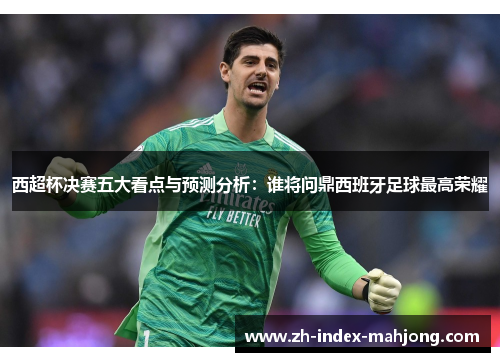 西超杯决赛五大看点与预测分析：谁将问鼎西班牙足球最高荣耀