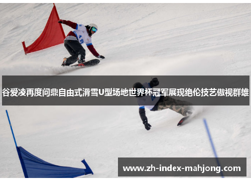 谷爱凌再度问鼎自由式滑雪U型场地世界杯冠军展现绝伦技艺傲视群雄 谷爱凌再度问鼎自由式滑雪U型场地世界杯冠军展现绝伦技艺傲视群雄