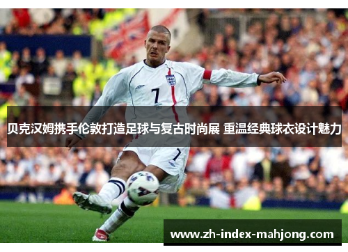 贝克汉姆携手伦敦打造足球与复古时尚展 重温经典球衣设计魅力 贝克汉姆携手伦敦打造足球与复古时尚展 重温经典球衣设计魅力