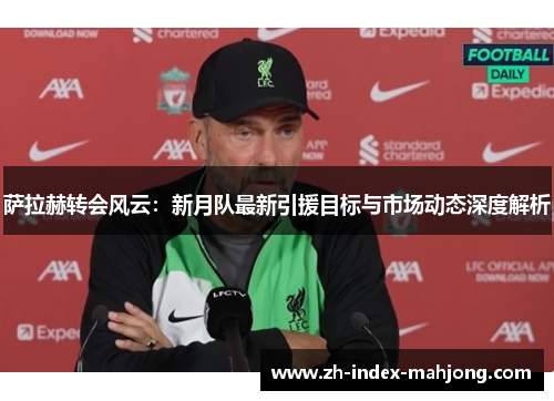 萨拉赫转会风云：新月队最新引援目标与市场动态深度解析