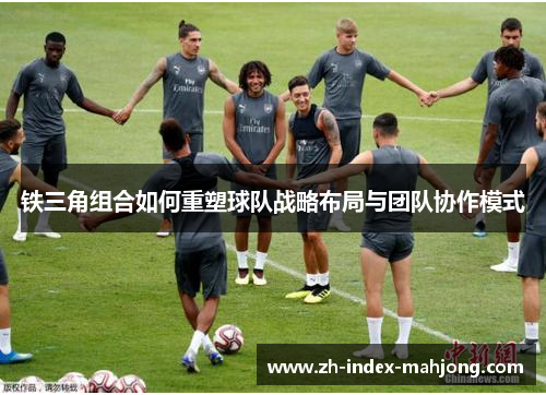 铁三角组合如何重塑球队战略布局与团队协作模式